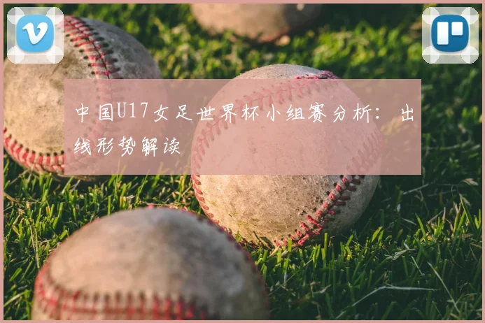 中国U17女足世界杯小组赛分析：出线形势解读