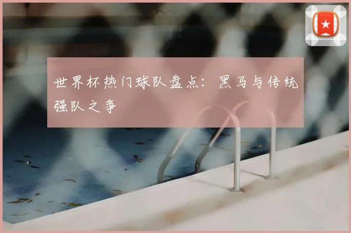 世界杯热门球队盘点：黑马与传统强队之争