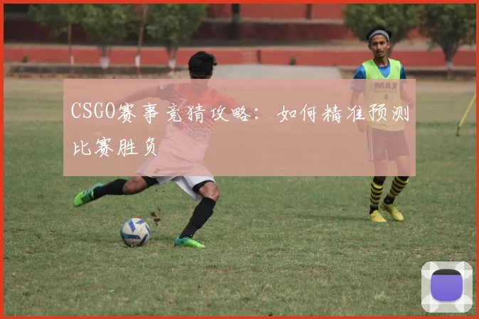 CSGO赛事竞猜攻略：如何精准预测比赛胜负