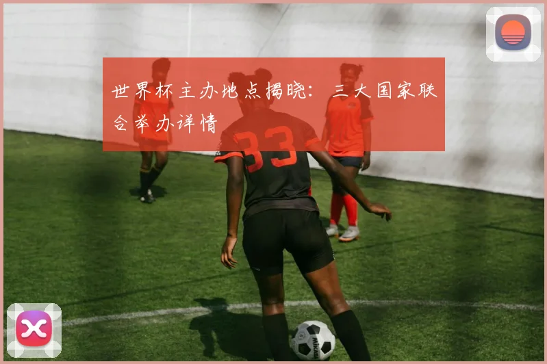 世界杯主办地点揭晓:三大国家联合举办详情