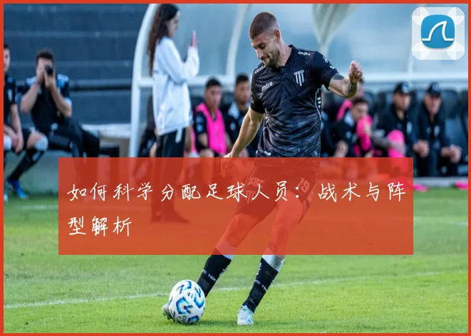 如何科学分配足球人员:战术与阵型解析