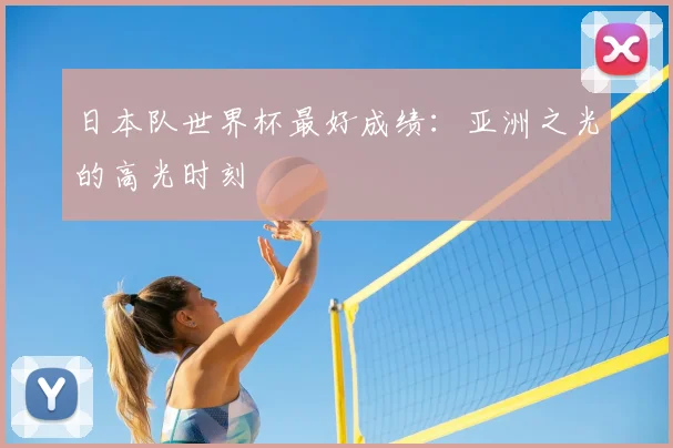 日本队世界杯最好成绩:亚洲之光的高光时刻