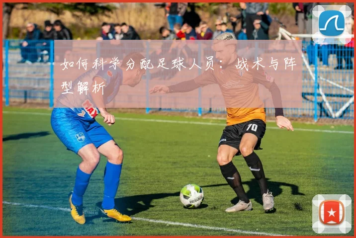 如何科学分配足球人员:战术与阵型解析