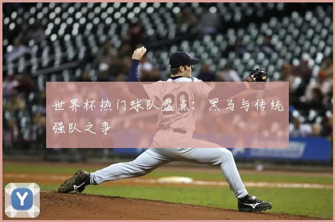 世界杯热门球队盘点：黑马与传统强队之争
