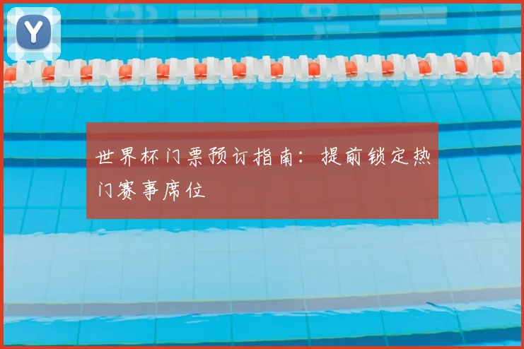 世界杯门票预订指南:提前锁定热门赛事席位