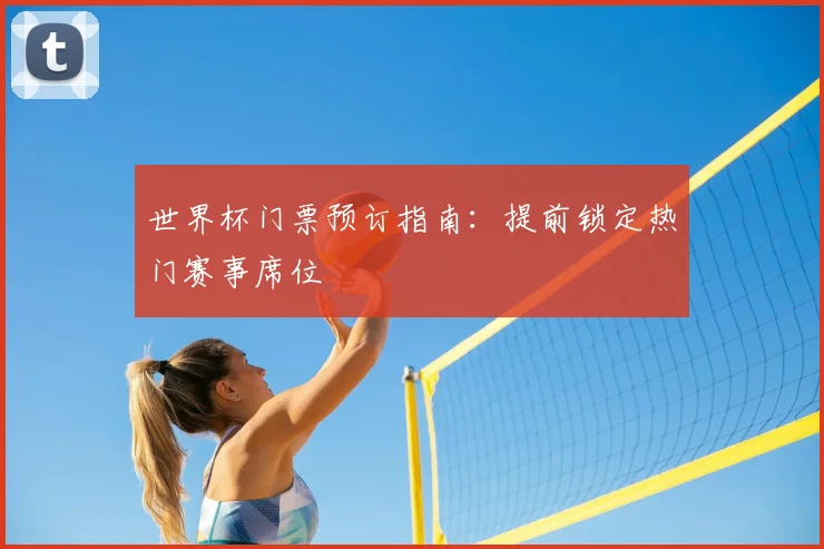 世界杯门票预订指南:提前锁定热门赛事席位