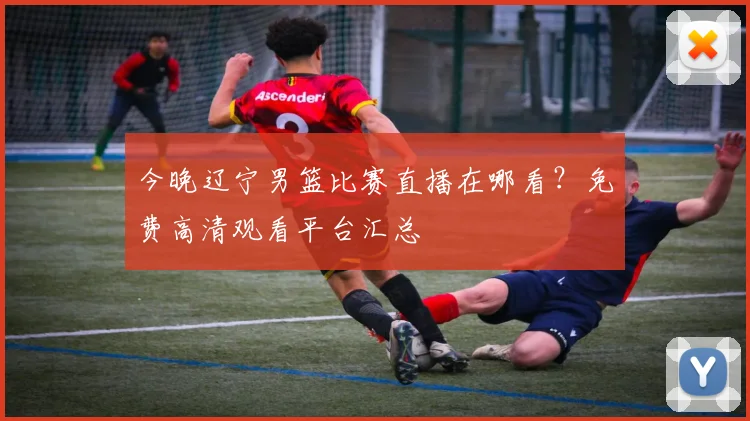 今晚辽宁男篮比赛直播在哪看？免费高清观看平台汇总