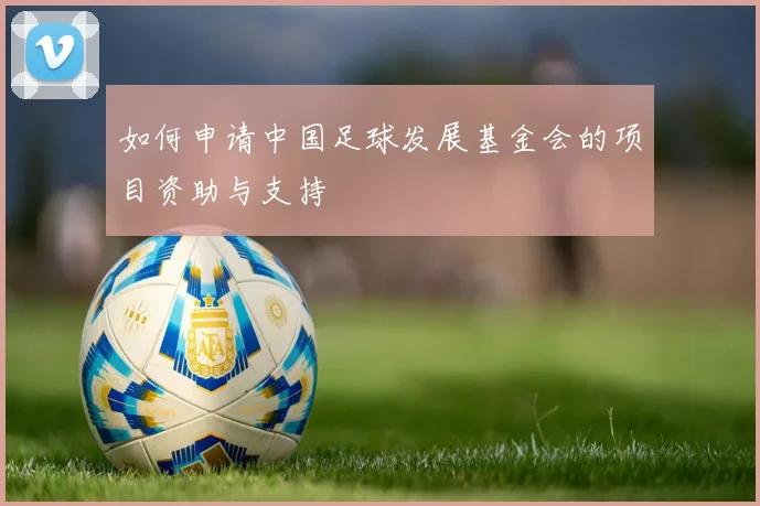 如何申请中国足球发展基金会的项目资助与支持
