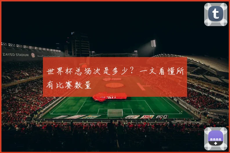 世界杯总场次是多少?一文看懂所有比赛数量