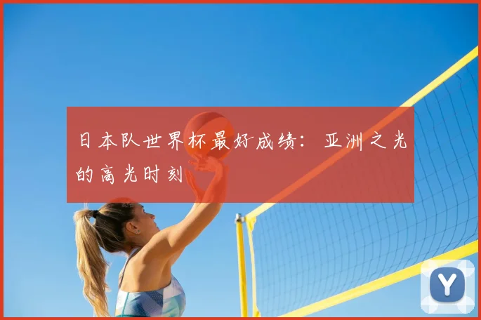 日本队世界杯最好成绩:亚洲之光的高光时刻