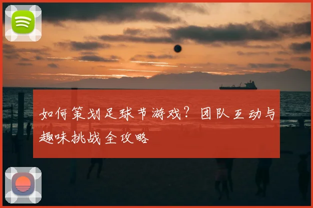 如何策划足球节游戏?团队互动与趣味挑战全攻略