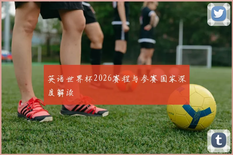 英语世界杯2026赛程与参赛国家深度解读