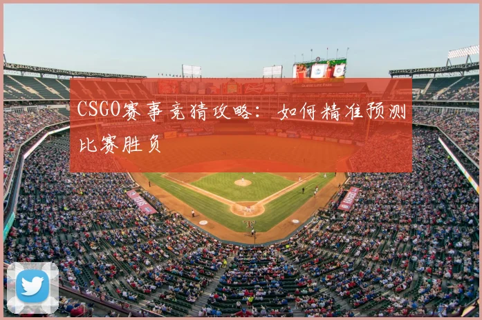 CSGO赛事竞猜攻略：如何精准预测比赛胜负