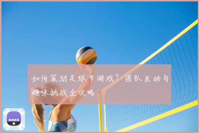 如何策划足球节游戏?团队互动与趣味挑战全攻略