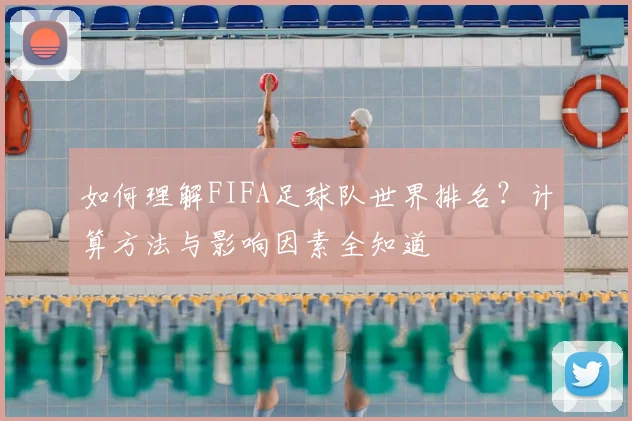 如何理解FIFA足球队世界排名?计算方法与影响因素全知道
