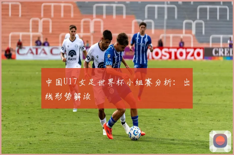 中国U17女足世界杯小组赛分析：出线形势解读