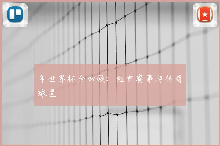 年世界杯全回顾:经典赛事与传奇球星