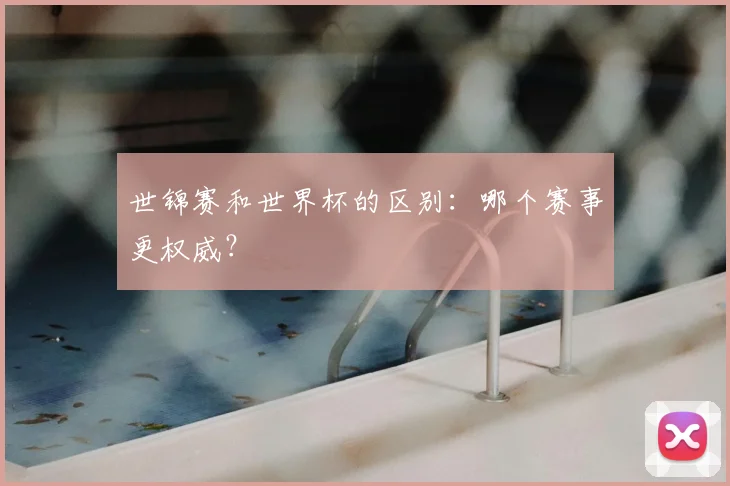 世锦赛和世界杯的区别:哪个赛事更权威?