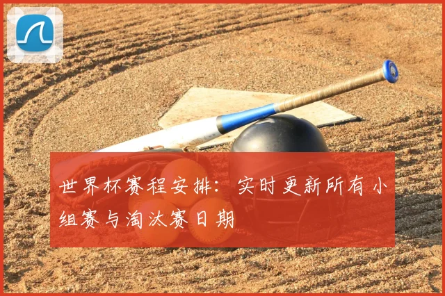 世界杯赛程安排：实时更新所有小组赛与淘汰赛日期