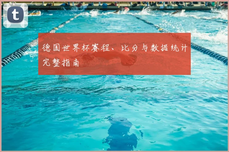 德国世界杯赛程、比分与数据统计完整指南